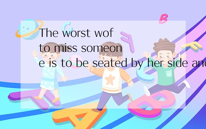 The worst wof to miss someone is to be seated by her side and know you'w never have her谁能帮我翻译