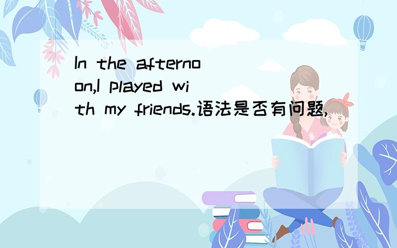 In the afternoon,I played with my friends.语法是否有问题,