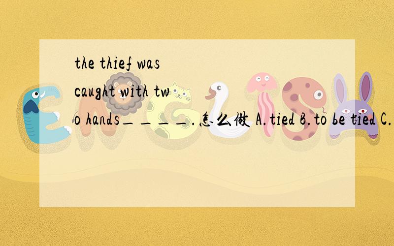 the thief was caught with two hands____.怎么做 A.tied B.to be tied C.being tied D.having being tied