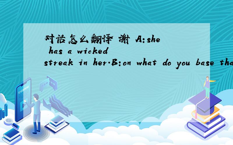 对话怎么翻译 谢 A:she has a wicked streak in her.B:on what do you base that statement?