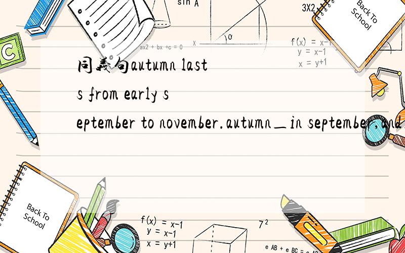 同义句autumn lasts from early september to november.autumn＿in september,and＿＿to november.急用!