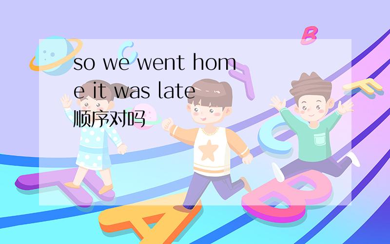 so we went home it was late 顺序对吗