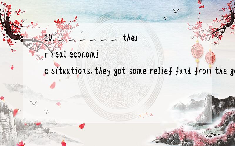 10.______ their real economic situations,they got some relief fund from the government.A.Considering B.Considered C.to be performed D.Being considered为什么不是其他选项,尤其是C?