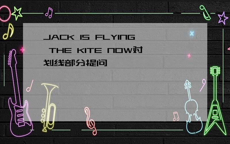 JACK IS FLYING THE KITE NOW对划线部分提问