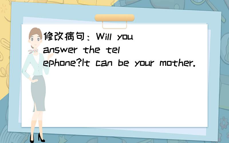 修改病句：Will you answer the telephone?It can be your mother.