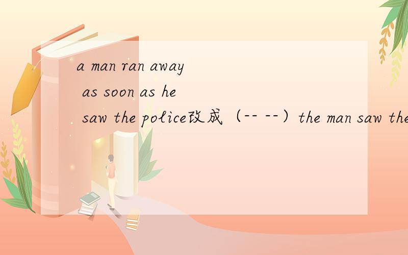 a man ran away as soon as he saw the police改成（-- --）the man saw the police ,he ran away,中间是两空