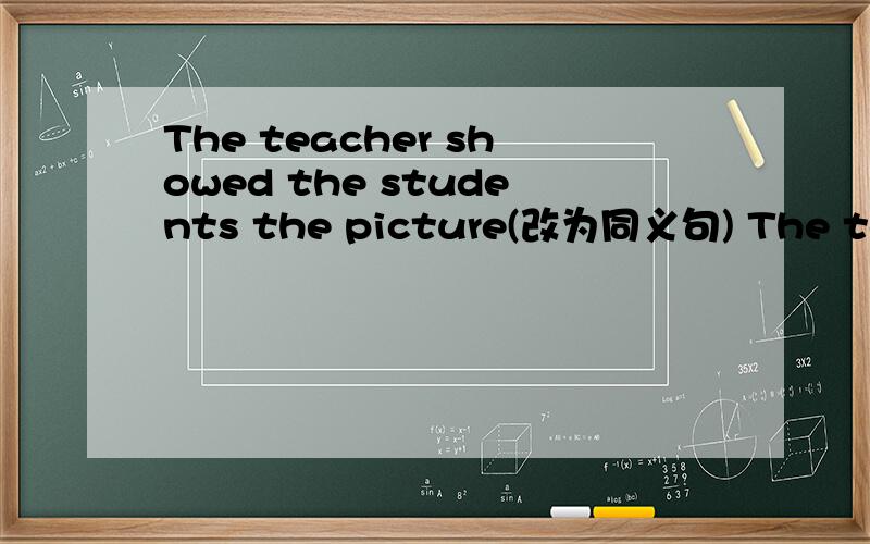 The teacher showed the students the picture(改为同义句) The teacher ___the picture ___the students