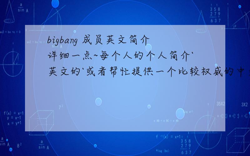 bigbang 成员英文简介详细一点~每个人的个人简介`英文的`或者帮忙提供一个比较权威的中文译成英文的翻译器~感激不尽!