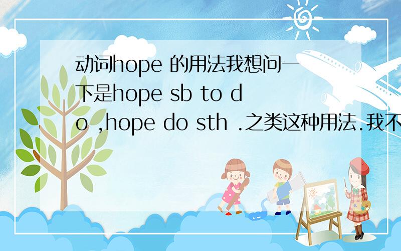 动词hope 的用法我想问一下是hope sb to do ,hope do sth .之类这种用法.我不太清楚
