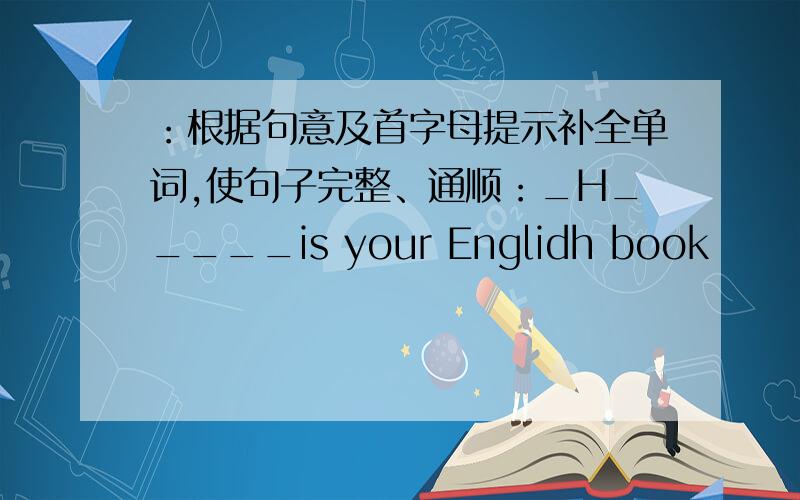 ：根据句意及首字母提示补全单词,使句子完整、通顺：_H_____is your Englidh book