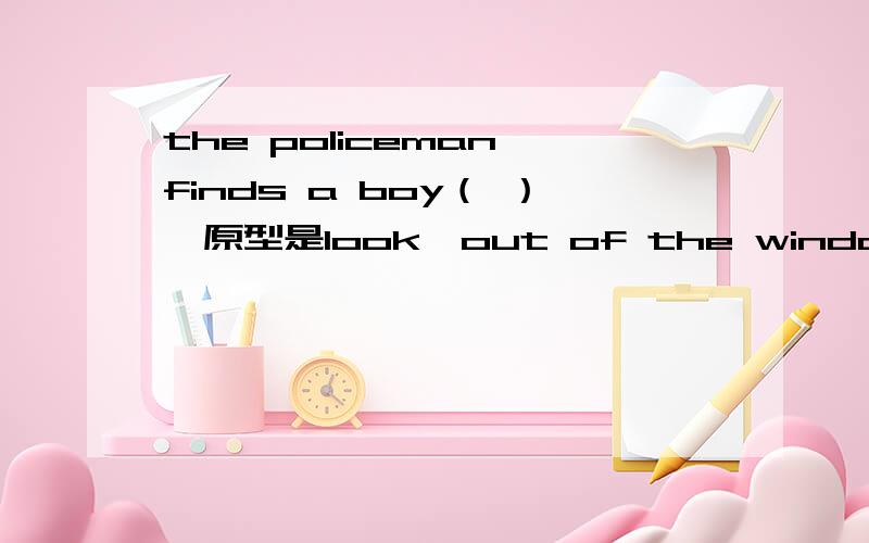 the policeman finds a boy（ ）【原型是look】out of the window of the bus 附带讲解