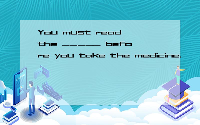 You must read the _____ before you take the medicine.