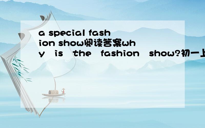 a special fashion show阅读答案why　is　the　fashion　show?初一上评价手册P101页阅读答案