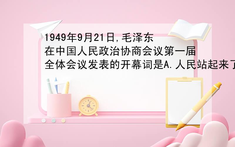 1949年9月21日,毛泽东在中国人民政治协商会议第一届全体会议发表的开幕词是A.人民站起来了B.中国人民站起来了C.庆贺中华人民共和国的成立