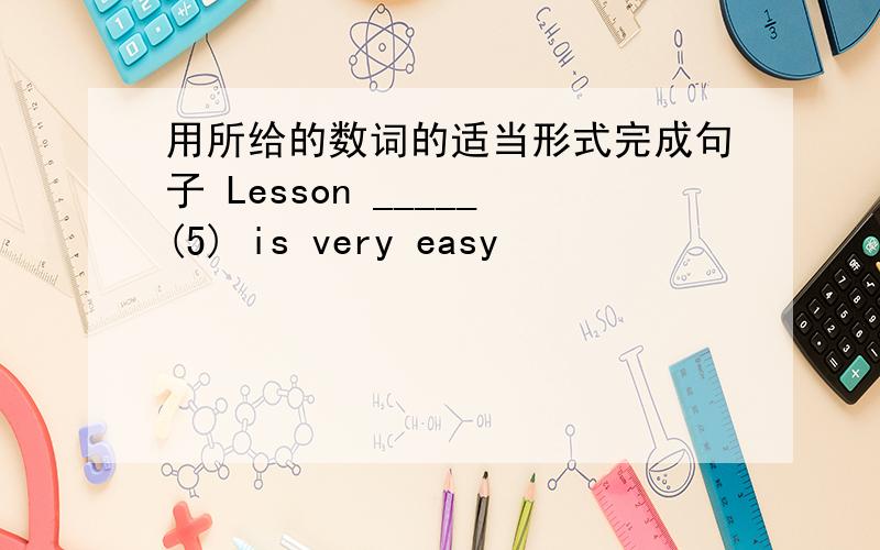 用所给的数词的适当形式完成句子 Lesson _____(5) is very easy