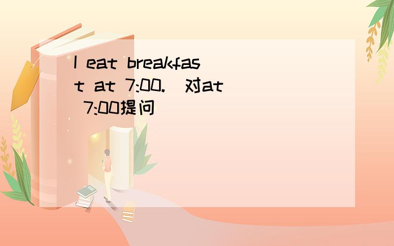 I eat breakfast at 7:00.(对at 7:00提问）