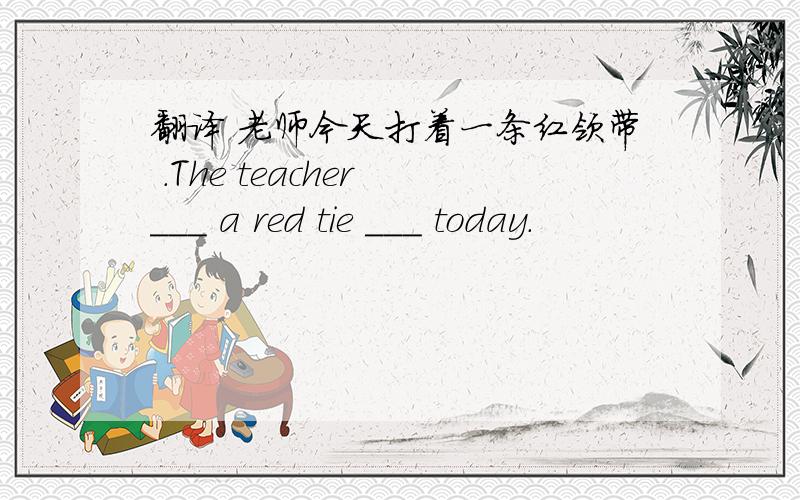 翻译 老师今天打着一条红领带 .The teacher ___ a red tie ___ today.