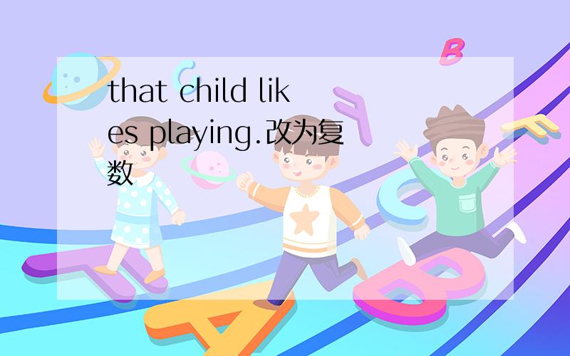 that child likes playing.改为复数