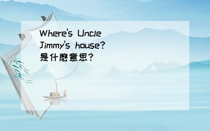 Where's Uncle Jimmy's house?是什麽意思?