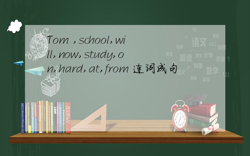 Tom ,school,will,now,study,on,hard,at,from 连词成句