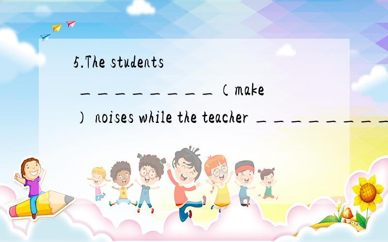 5．The students ________（make） noises while the teacher ________（be） away.