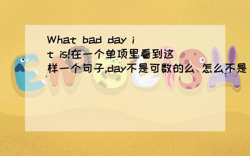 What bad day it is!在一个单项里看到这样一个句子,day不是可数的么 怎么不是 What a bad day it is!
