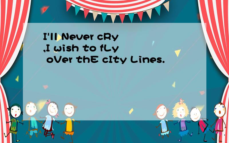 I'll Never cRy,I wish to fLy oVer thE cIty Lines.