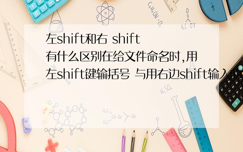 左shift和右 shift有什么区别在给文件命名时,用左shift键输括号 与用右边shift输入的括号形状不一样 这是怎么回事?