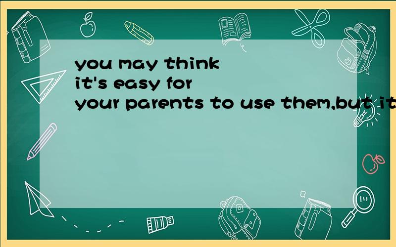 you may think it's easy for your parents to use them,but it is difficult for you.是什毛意思?