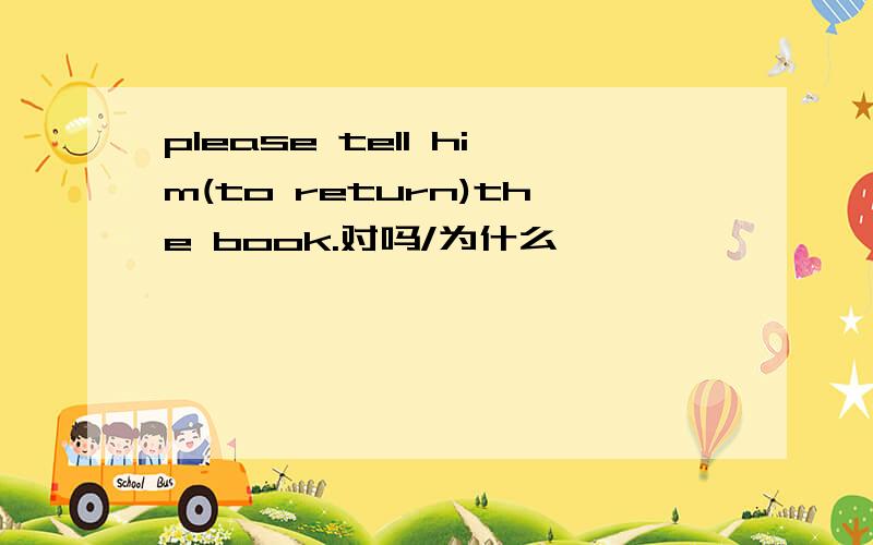 please tell him(to return)the book.对吗/为什么