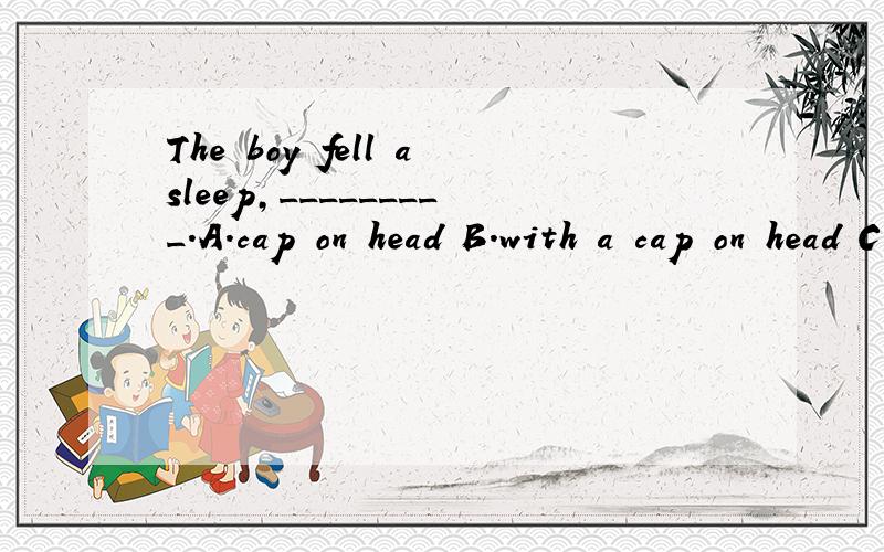 The boy fell asleep,_________.A.cap on head B.with a cap on head C.a cap on was on head D.all the