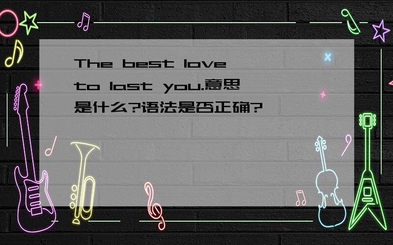 The best love to last you.意思是什么?语法是否正确?