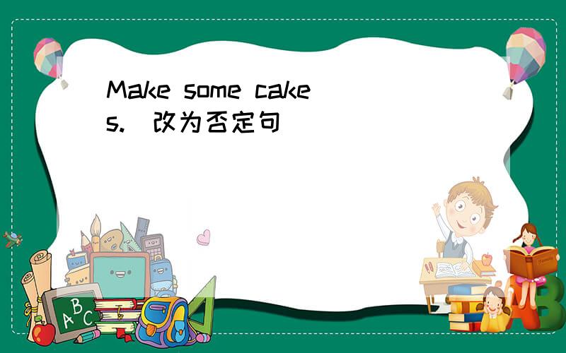 Make some cakes.(改为否定句）_________ ___________ __________cakes.