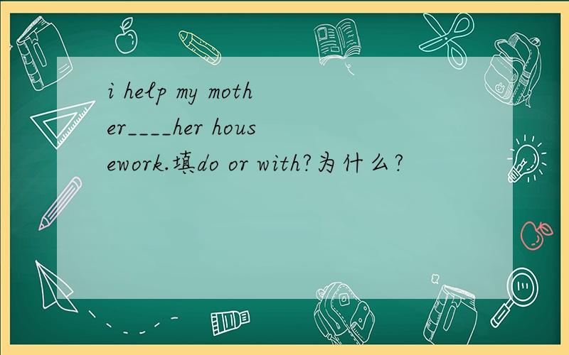 i help my mother____her housework.填do or with?为什么?
