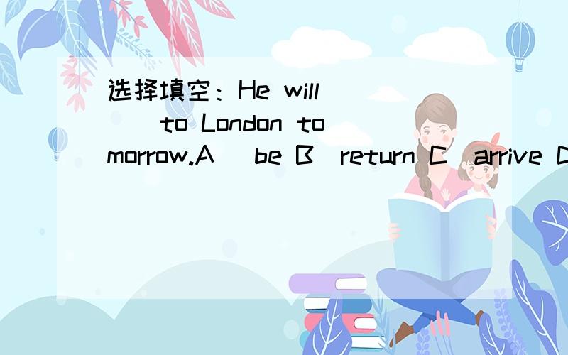 选择填空：He will____to London tomorrow.A) be B)return C)arrive D)reach