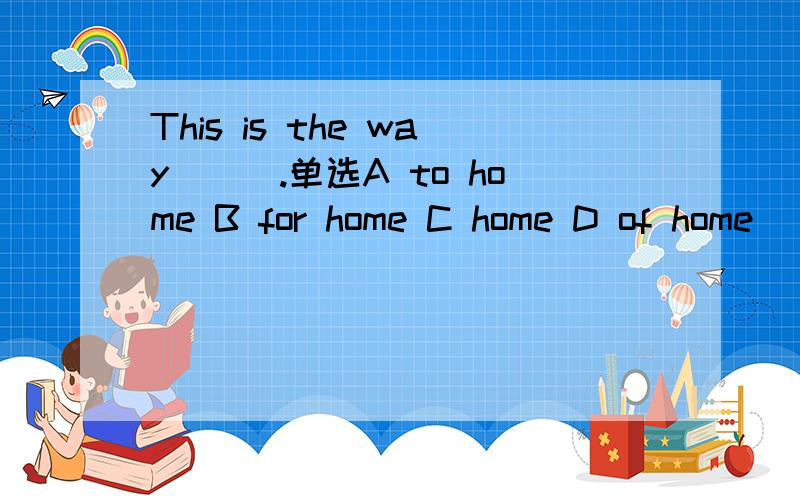 This is the way___.单选A to home B for home C home D of home