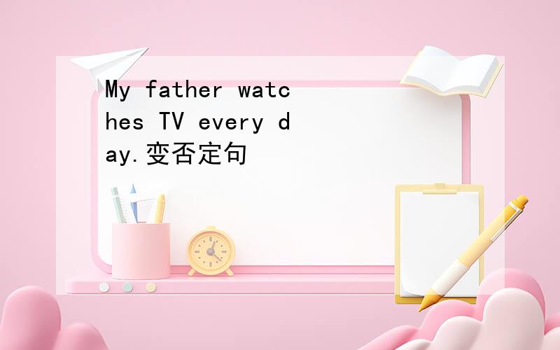 My father watches TV every day.变否定句