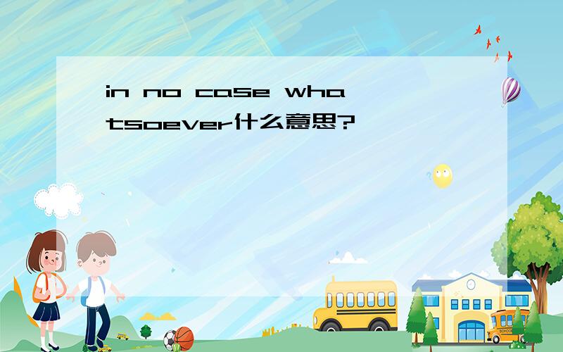 in no case whatsoever什么意思?
