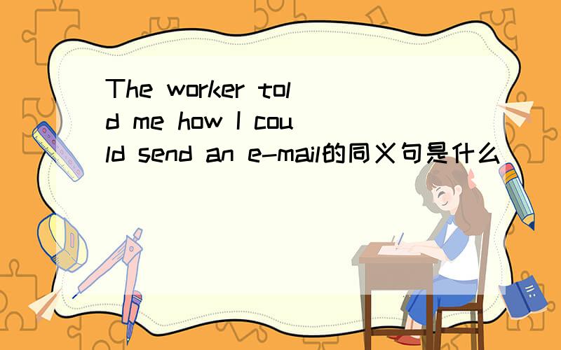 The worker told me how I could send an e-mail的同义句是什么
