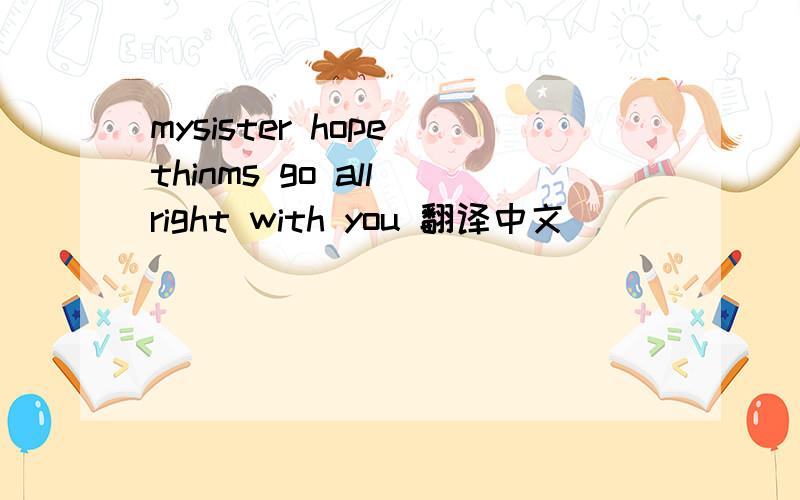 mysister hope thinms go all right with you 翻译中文