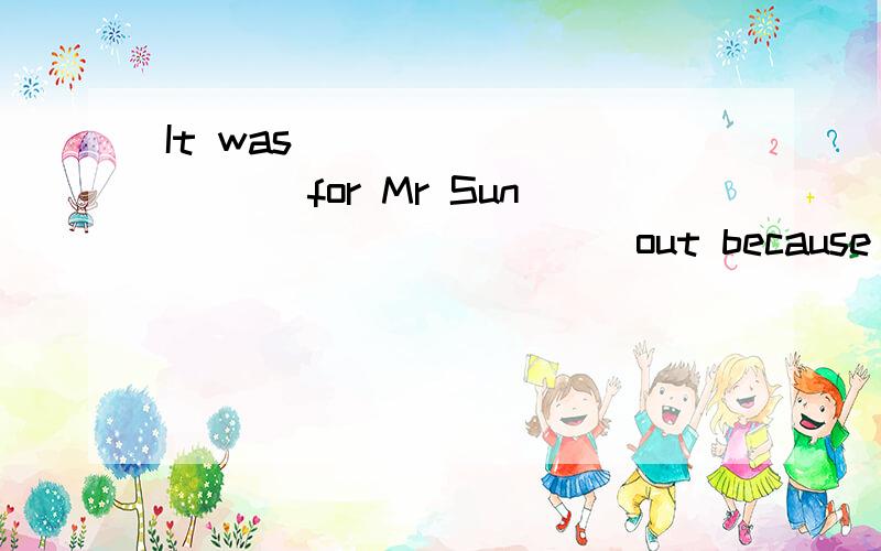 It was ____ _____ for Mr Sun _____ _____ out because he hurt his leg 填什么