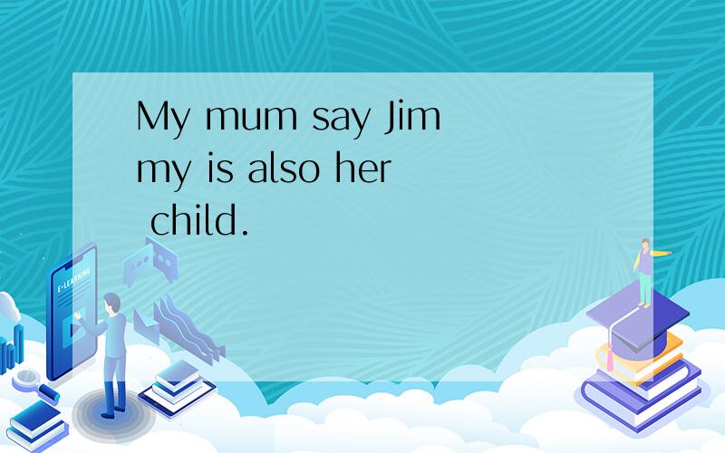 My mum say Jimmy is also her child.