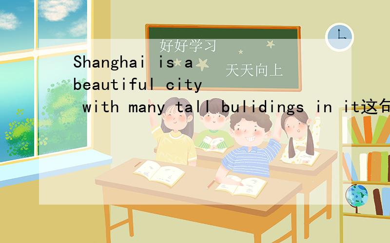 Shanghai is a beautiful city with many tall bulidings in it这句话的in it要加吗?