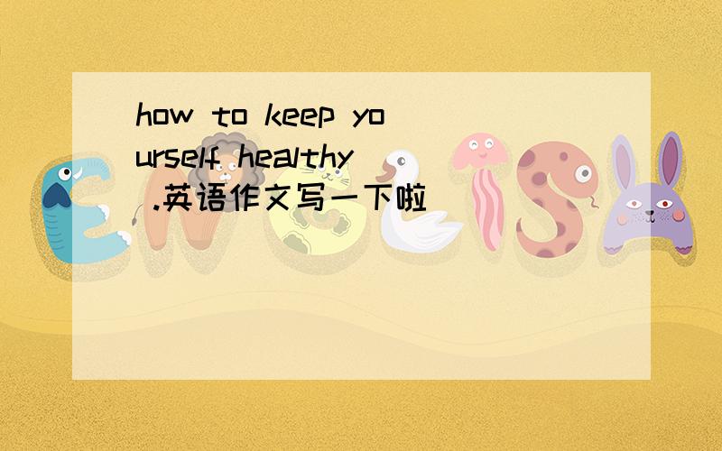 how to keep yourself healthy .英语作文写一下啦
