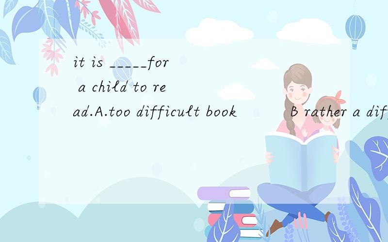 it is _____for a child to read.A.too difficult book          B rather a difficult book C.quite a difficult book     D too difficult a book