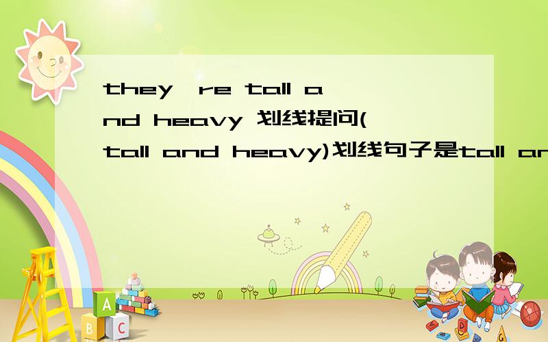 they're tall and heavy 划线提问(tall and heavy)划线句子是tall and heavy