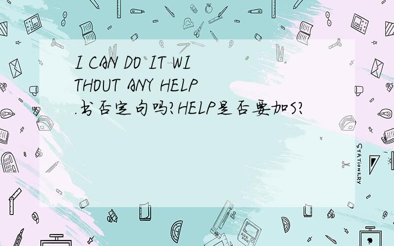 I CAN DO IT WITHOUT ANY HELP.书否定句吗?HELP是否要加S?