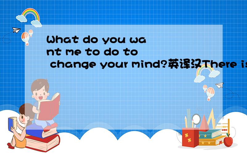 What do you want me to do to change your mind?英译汉There is nothing for you to worry about .