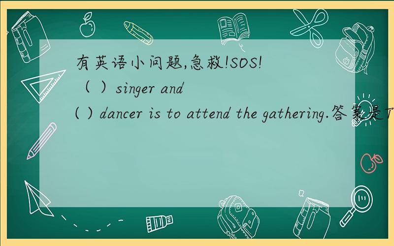 有英语小问题,急救!SOS!（ ）singer and ( ) dancer is to attend the gathering.答案是The,\