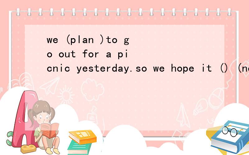 we (plan )to go out for a picnic yesterday.so we hope it () (not rain )today.look!the students (make)cards (show) love for their mothers.there (be) some children (lie) on the benches a moment ago.but i cam't see them now hismother (stay)at home yeste